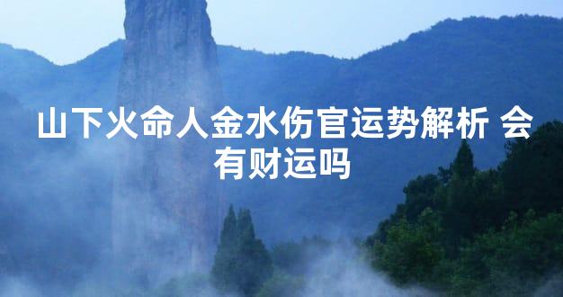 山下火命人金水伤官运势解析 会有财运吗